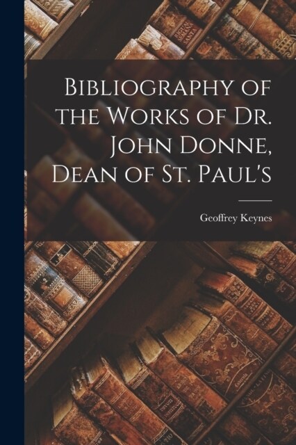 Bibliography of the Works of Dr. John Donne, Dean of St. Pauls (Paperback)