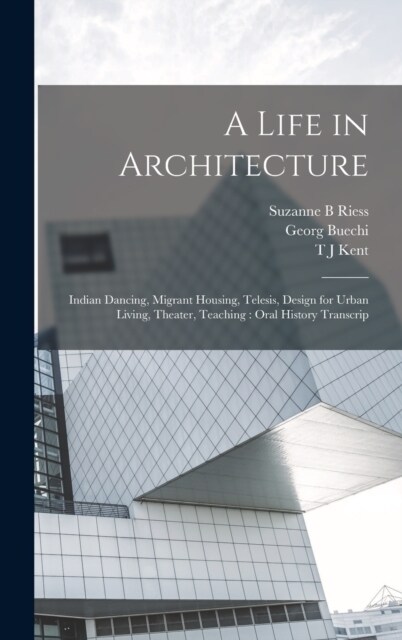 A Life in Architecture: Indian Dancing, Migrant Housing, Telesis, Design for Urban Living, Theater, Teaching: Oral History Transcrip (Hardcover)