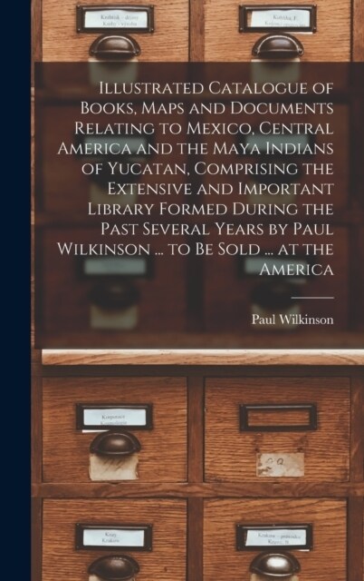 Illustrated Catalogue of Books, Maps and Documents Relating to Mexico, Central America and the Maya Indians of Yucatan, Comprising the Extensive and I (Hardcover)