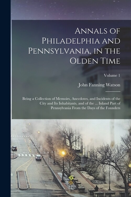 Annals of Philadelphia and Pennsylvania, in the Olden Time: Being a Collection of Memoirs, Anecdotes, and Incidents of the City and Its Inhabitants, a (Paperback)