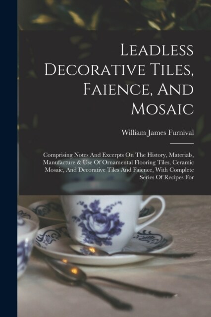 Leadless Decorative Tiles, Faience, And Mosaic: Comprising Notes And Excerpts On The History, Materials, Manufacture & Use Of Ornamental Flooring Tile (Paperback)
