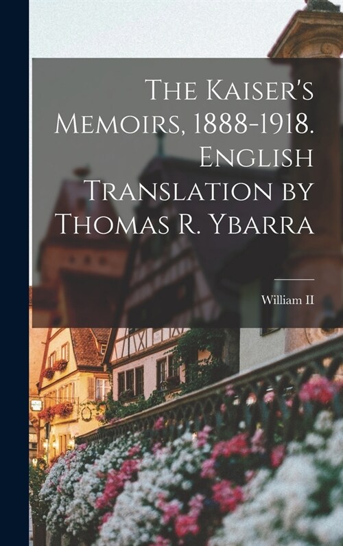 The Kaisers Memoirs, 1888-1918. English Translation by Thomas R. Ybarra (Hardcover)