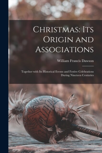 Christmas: Its Origin and Associations: Together with Its Historical Events and Festive Celebrations During Nineteen Centuries (Paperback)