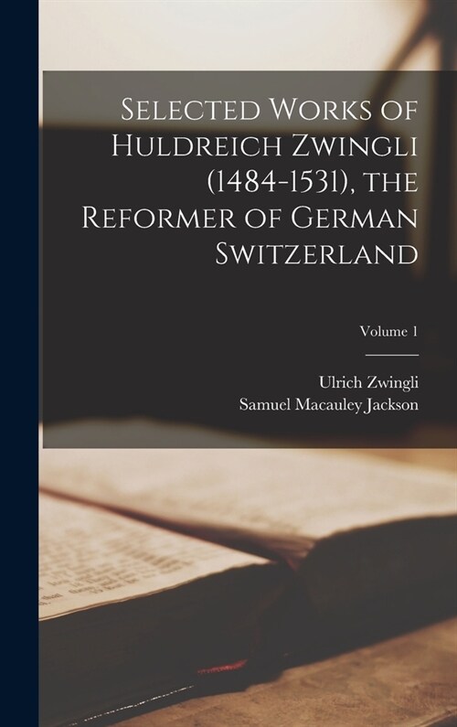 Selected Works of Huldreich Zwingli (1484-1531), the Reformer of German Switzerland; Volume 1 (Hardcover)