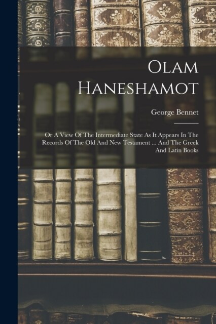 Olam Haneshamot: Or A View Of The Intermediate State As It Appears In The Records Of The Old And New Testament ... And The Greek And La (Paperback)