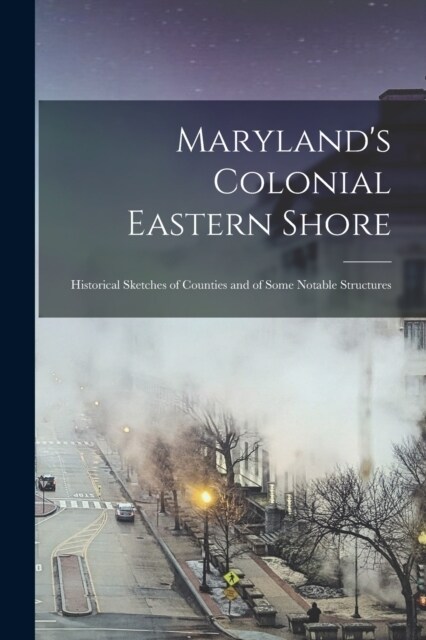 Marylands Colonial Eastern Shore: Historical Sketches of Counties and of Some Notable Structures (Paperback)