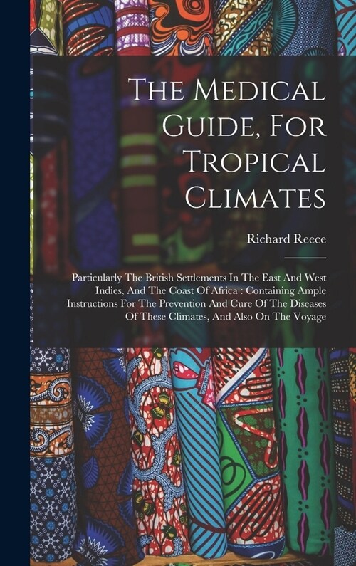 The Medical Guide, For Tropical Climates: Particularly The British Settlements In The East And West Indies, And The Coast Of Africa: Containing Ample (Hardcover)