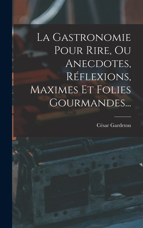 La Gastronomie Pour Rire, Ou Anecdotes, R?lexions, Maximes Et Folies Gourmandes... (Hardcover)