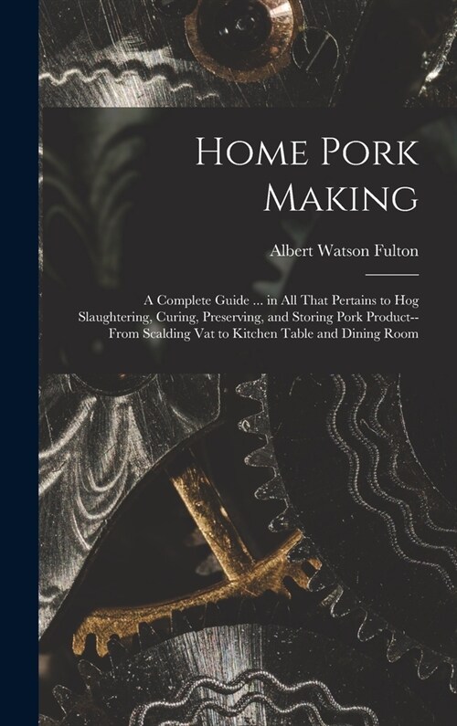 Home Pork Making; a Complete Guide ... in all That Pertains to hog Slaughtering, Curing, Preserving, and Storing Pork Product--from Scalding vat to Ki (Hardcover)