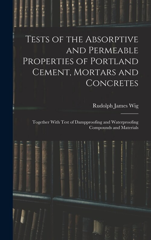 Tests of the Absorptive and Permeable Properties of Portland Cement, Mortars and Concretes: Together With Test of Dampproofing and Waterproofing Compo (Hardcover)