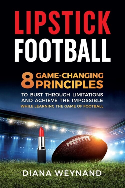 Lipstick Football: 8 Game-Changing Principles to Bust Through Limitations and Achieve the Impossible While Learning the Game of Football (Paperback)