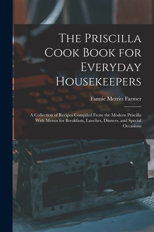 The Priscilla Cook Book for Everyday Housekeepers: A Collection of Recipes Compiled From the Modern Priscilla With Menus for Breakfasts, Lunches, Dinn (Paperback)