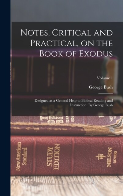 Notes, Critical and Practical, on the Book of Exodus; Designed as a General Help to Biblical Reading and Instruction. By George Bush; Volume 1 (Hardcover)