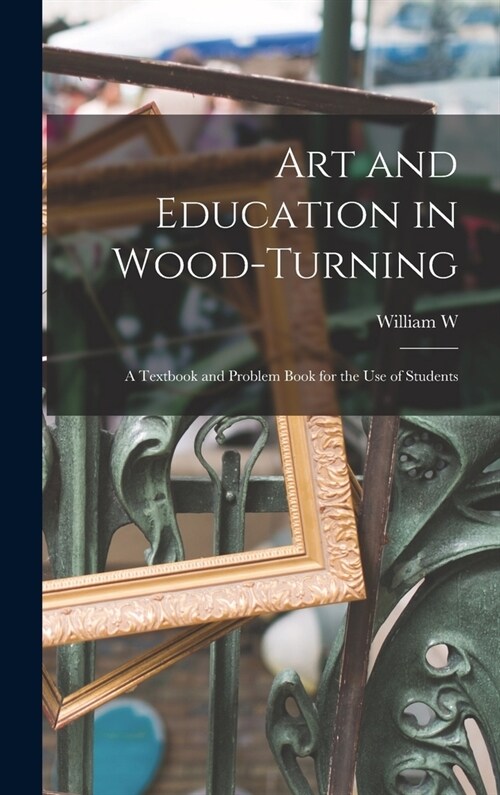 Art and Education in Wood-turning; a Textbook and Problem Book for the use of Students (Hardcover)