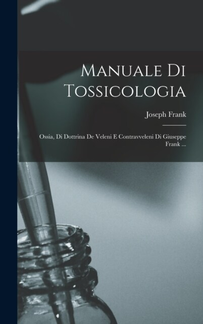 Manuale Di Tossicologia; Ossia, Di Dottrina De Veleni E Contravveleni Di Giuseppe Frank ... (Hardcover)
