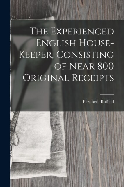 The Experienced English House-Keeper, Consisting of Near 800 Original Receipts (Paperback)