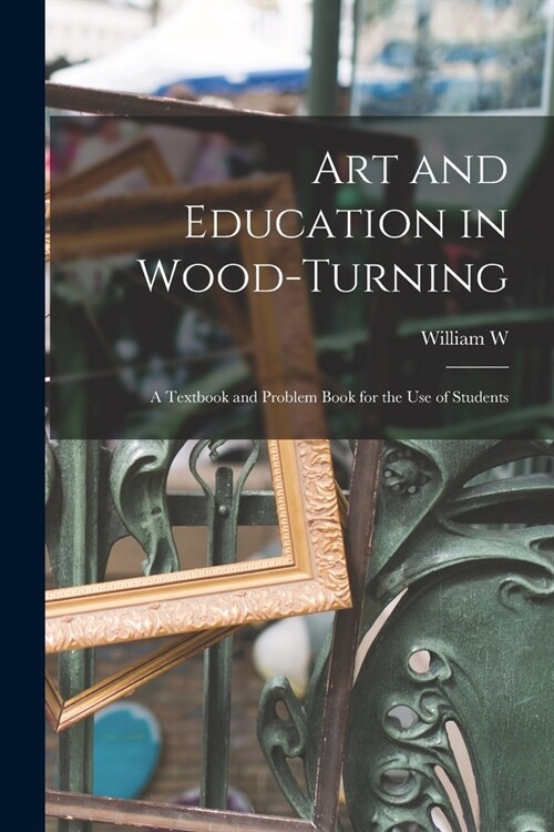 Art and Education in Wood-turning; a Textbook and Problem Book for the use of Students (Paperback)