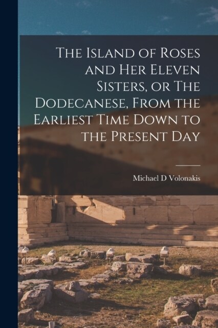 The Island of Roses and her Eleven Sisters, or The Dodecanese, From the Earliest Time Down to the Present Day (Paperback)