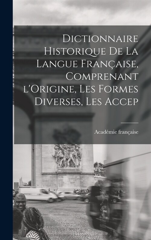 Dictionnaire Historique De La Langue Fran?ise, Comprenant lOrigine, Les Formes Diverses, Les Accep (Hardcover)