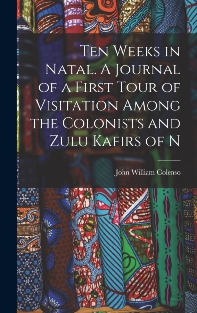 Ten Weeks in Natal. A Journal of a First Tour of Visitation Among the Colonists and Zulu Kafirs of N (Hardcover)