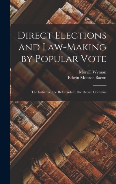 Direct Elections and Law-making by Popular Vote; the Initiative, the Referendum, the Recall, Commiss (Hardcover)