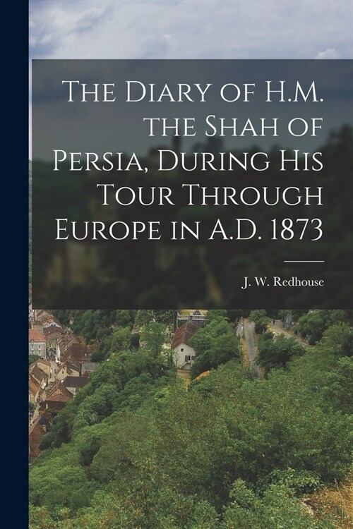 The Diary of H.M. the Shah of Persia, During His Tour Through Europe in A.D. 1873 (Paperback)