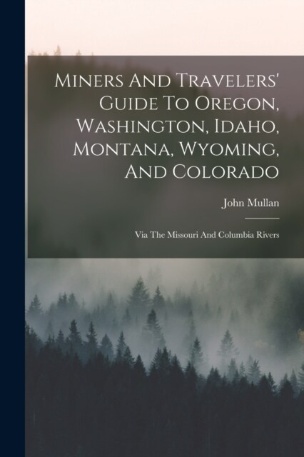Miners And Travelers Guide To Oregon, Washington, Idaho, Montana, Wyoming, And Colorado: Via The Missouri And Columbia Rivers (Paperback)