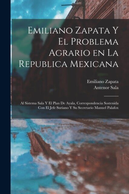 Emiliano Zapata y el problema agrario en la Republica Mexicana: Al sistema Sala y el plan de Ayala, correspondencia sostenida con el jefe suriano y su (Paperback)