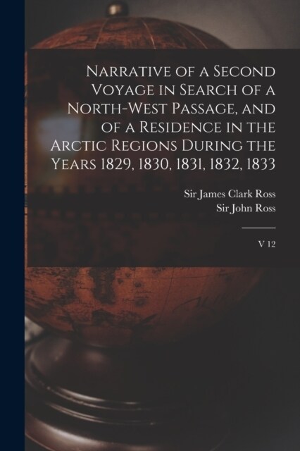 Narrative of a Second Voyage in Search of a North-west Passage, and of a Residence in the Arctic Regions During the Years 1829, 1830, 1831, 1832, 1833 (Paperback)