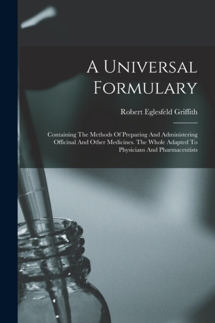 A Universal Formulary: Containing The Methods Of Preparing And Administering Officinal And Other Medicines. The Whole Adapted To Physicians A (Paperback)