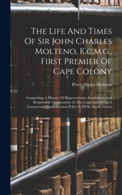 The Life And Times Of Sir John Charles Molteno, K.c.m.g., First Premier Of Cape Colony: Comprising A History Of Representative Institutions And Respon (Hardcover)