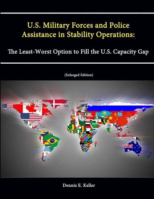 U.S. Military Forces and Police Assistance in Stability Operations: The Least-Worst Option to Fill the U.S. Capacity Gap (Enlarged Edition) (Paperback)