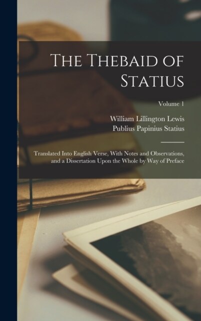 The Thebaid of Statius: Translated Into English Verse, With Notes and Observations, and a Dissertation Upon the Whole by Way of Preface; Volum (Hardcover)