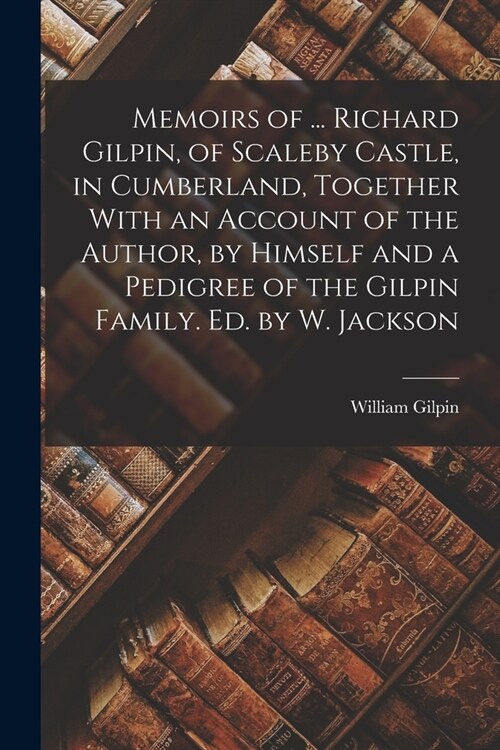 Memoirs of ... Richard Gilpin, of Scaleby Castle, in Cumberland, Together With an Account of the Author, by Himself and a Pedigree of the Gilpin Famil (Paperback)
