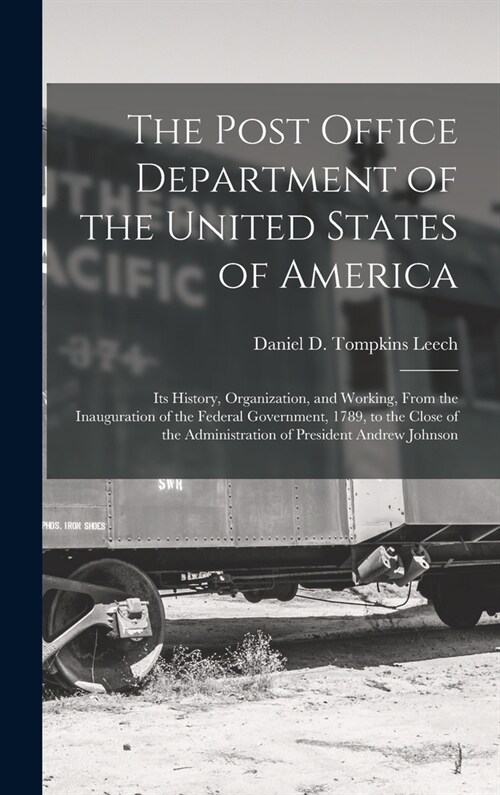 The Post Office Department of the United States of America: Its History, Organization, and Working, From the Inauguration of the Federal Government, 1 (Hardcover)