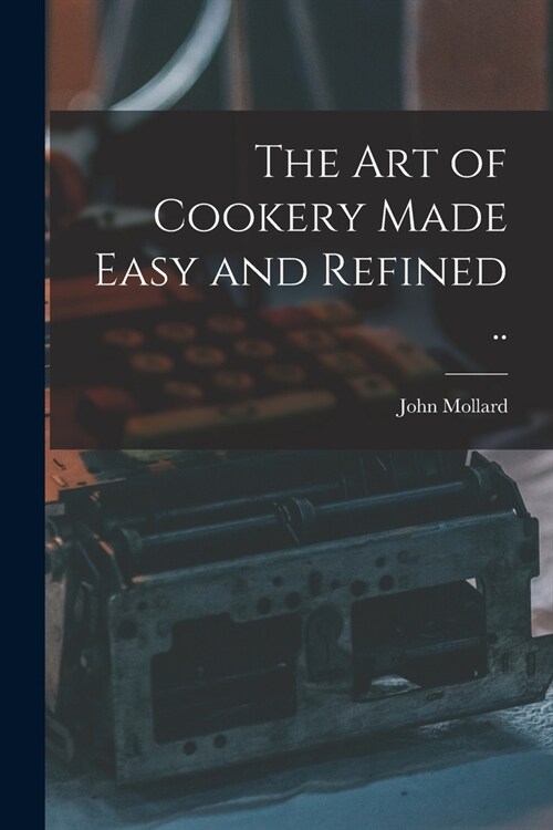 The art of Cookery Made Easy and Refined .. (Paperback)