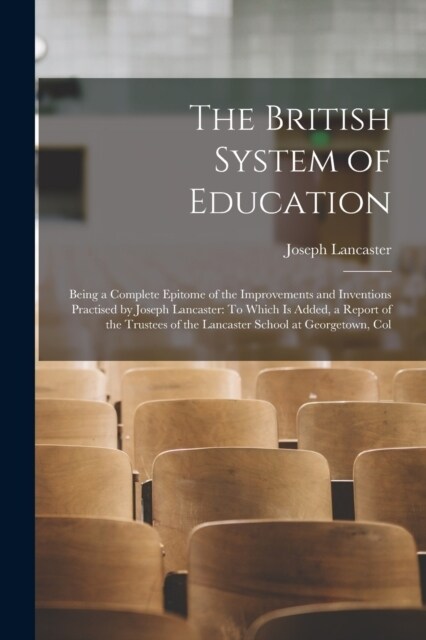 The British System of Education: Being a Complete Epitome of the Improvements and Inventions Practised by Joseph Lancaster: To Which Is Added, a Repor (Paperback)
