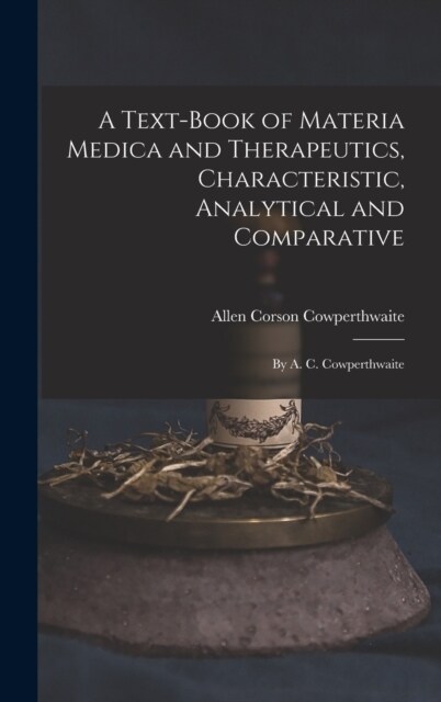 A Text-Book of Materia Medica and Therapeutics, Characteristic, Analytical and Comparative: By A. C. Cowperthwaite (Hardcover)