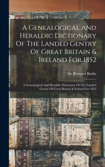 A Genealogical And Heraldic Dictionary Of The Landed Gentry Of Great Britain & Ireland For 1852: A Genealogical And Heraldic Dictionary Of The Landed (Hardcover)