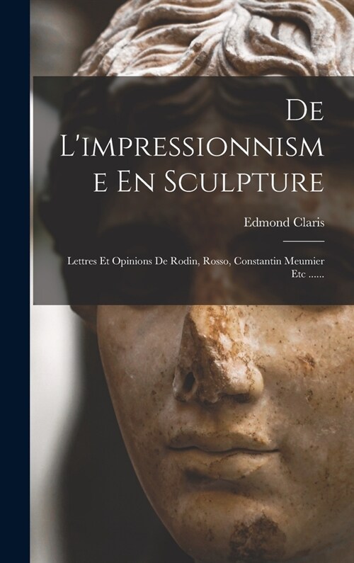 De Limpressionnisme En Sculpture: Lettres Et Opinions De Rodin, Rosso, Constantin Meumier Etc ...... (Hardcover)