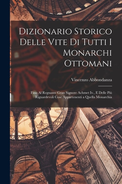 Dizionario Storico Delle Vite Di Tutti I Monarchi Ottomani: Fino Al Regnante Gran Signore Achmet Iv., E Delle Pi?Riguardevoli Cose Appartenenti a Que (Paperback)