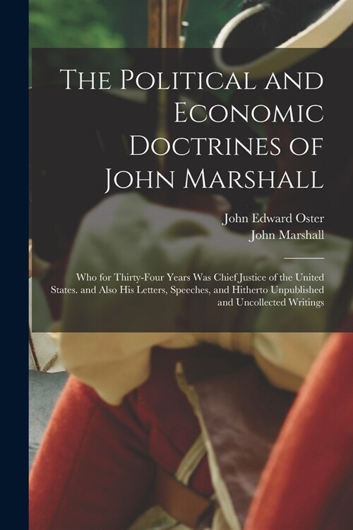 The Political and Economic Doctrines of John Marshall: Who for Thirty-Four Years Was Chief Justice of the United States. and Also His Letters, Speeche (Paperback)