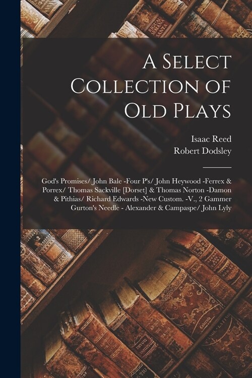 A Select Collection of Old Plays: Gods Promises/ John Bale -Four Ps/ John Heywood -Ferrex & Porrex/ Thomas Sackville [Dorset] & Thomas Norton -Damon (Paperback)