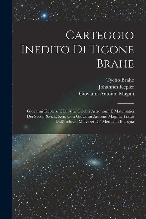 Carteggio Inedito Di Ticone Brahe: Giovanni Keplero E Di Altri Celebri Astronomi E Matematici Dei Secoli Xvi. E Xvii. Con Giovanni Antonio Magini, Tra (Paperback)