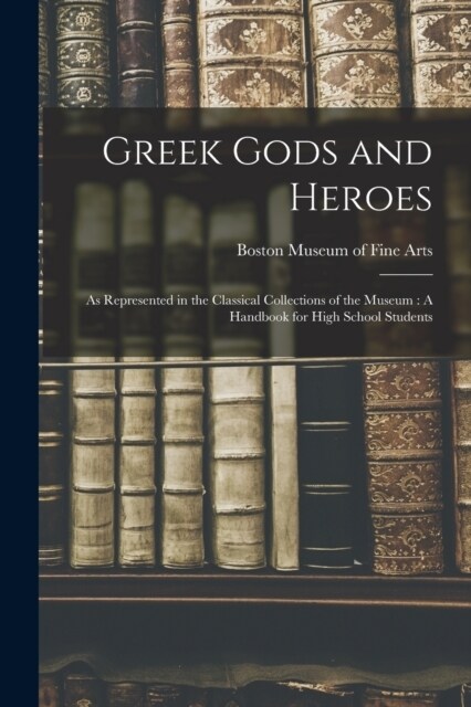Greek Gods and Heroes: As Represented in the Classical Collections of the Museum: A Handbook for High School Students (Paperback)