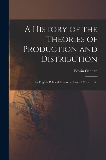 A History of the Theories of Production and Distribution: In English Political Economy, From 1776 to 1848 (Paperback)