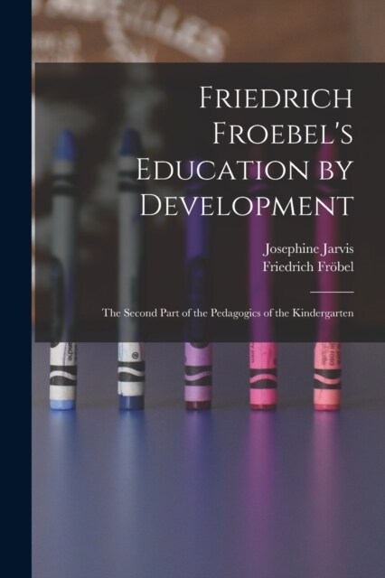 Friedrich Froebels Education by Development: The Second Part of the Pedagogics of the Kindergarten (Paperback)