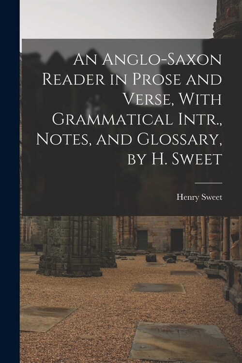 An Anglo-Saxon Reader in Prose and Verse, With Grammatical Intr., Notes, and Glossary, by H. Sweet (Paperback)