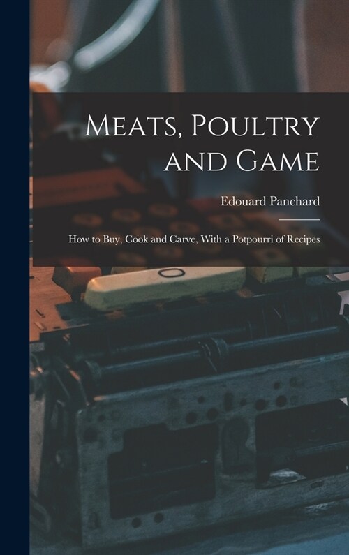 Meats, Poultry and Game; how to buy, Cook and Carve, With a Potpourri of Recipes (Hardcover)