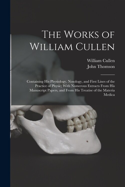 The Works of William Cullen: Containing His Physiology, Nosology, and First Lines of the Practice of Physic; With Numerous Extracts From His Manusc (Paperback)